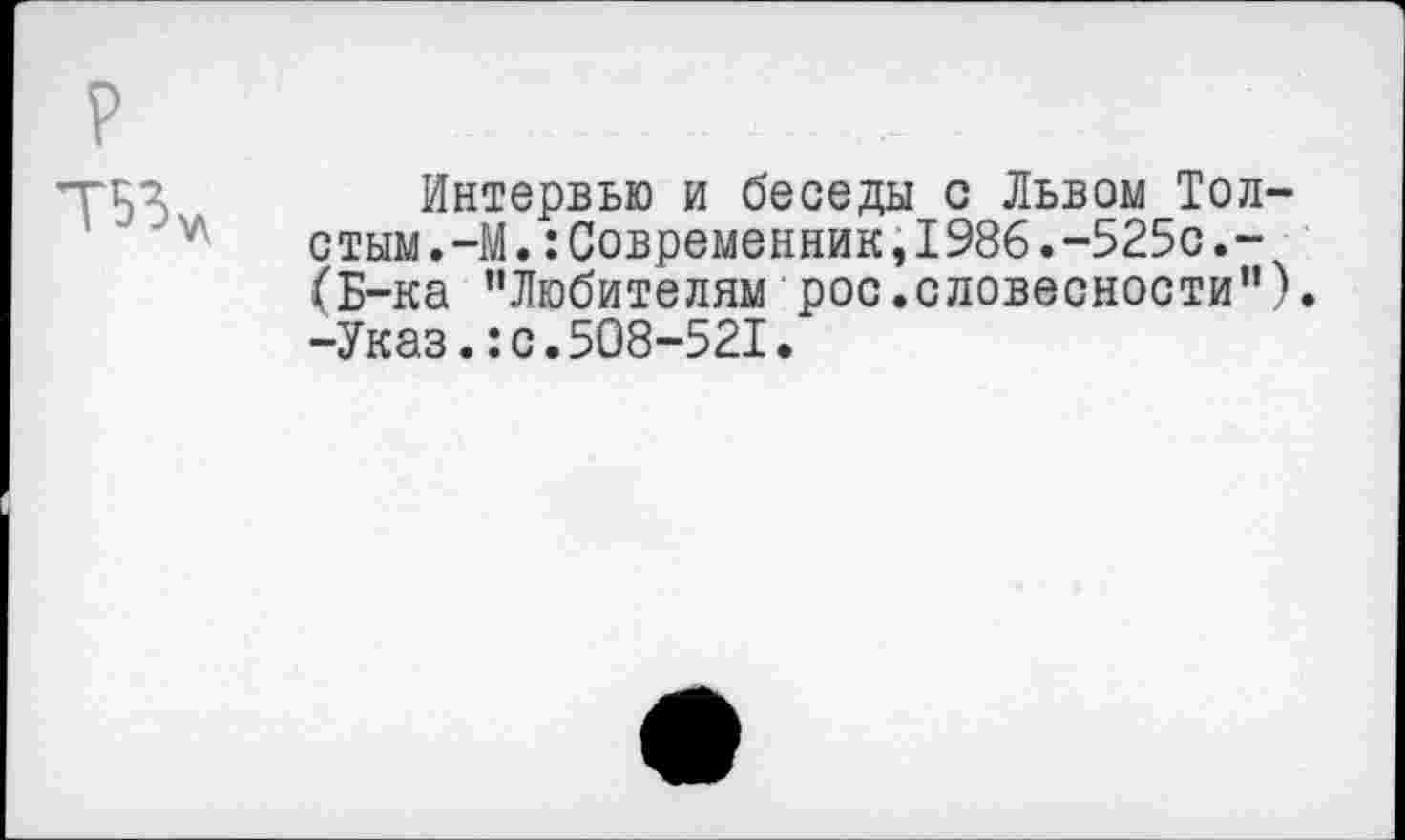 ﻿р
Т53л
Интервью и беседы с Львом Толстым . —М •:Современник,1986.-525с.-(Б-ка "Любителям рос.словесности”). -Указ.:с.508-521.